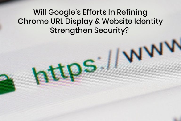Will Googles Efforts In Refining Chrome URL Display & Website Identity Strengthen Security